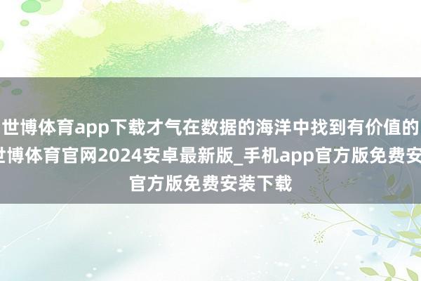 世博体育app下载才气在数据的海洋中找到有价值的信息-世博体育官网2024安卓最新版_手机app官方版免费安装下载