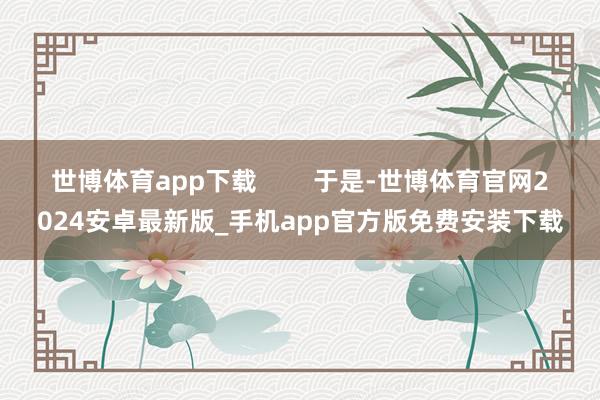 世博体育app下载        于是-世博体育官网2024安卓最新版_手机app官方版免费安装下载