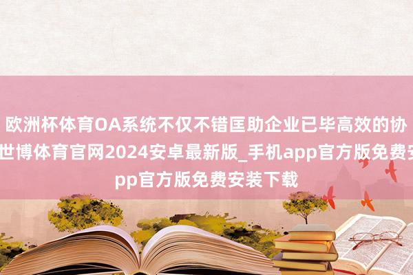 欧洲杯体育OA系统不仅不错匡助企业已毕高效的协同办公-世博体育官网2024安卓最新版_手机app官方版免费安装下载