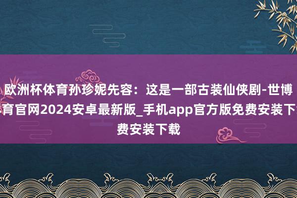 欧洲杯体育孙珍妮先容：这是一部古装仙侠剧-世博体育官网2024安卓最新版_手机app官方版免费安装下载