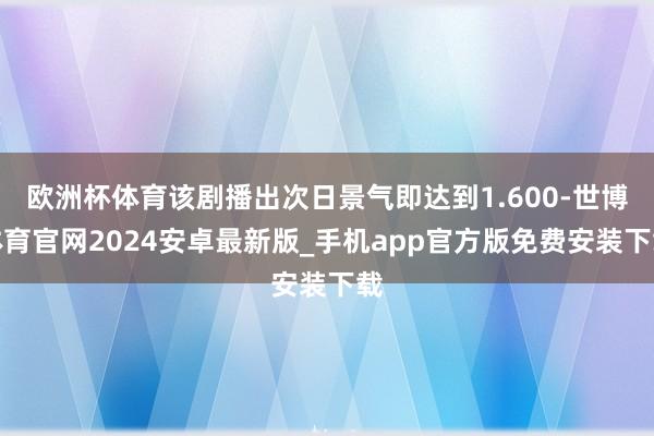 欧洲杯体育该剧播出次日景气即达到1.600-世博体育官网2024安卓最新版_手机app官方版免费安装下载