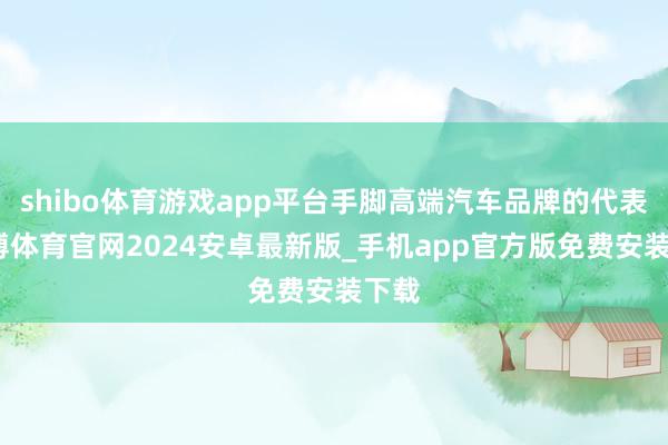 shibo体育游戏app平台手脚高端汽车品牌的代表-世博体育官网2024安卓最新版_手机app官方版免费安装下载