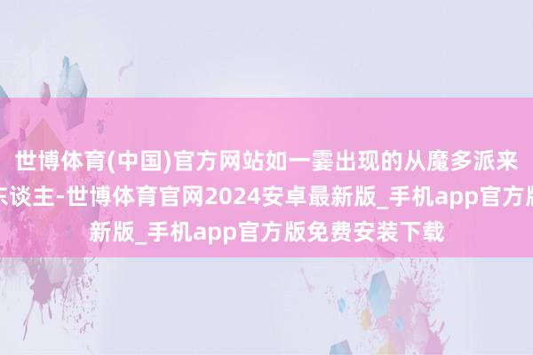 世博体育(中国)官方网站如一霎出现的从魔多派来追捕限度的兽东谈主-世博体育官网2024安卓最新版_手机app官方版免费安装下载