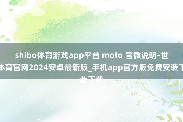 shibo体育游戏app平台 moto 官微说明-世博体育官网2024安卓最新版_手机app官方版免费安装下载