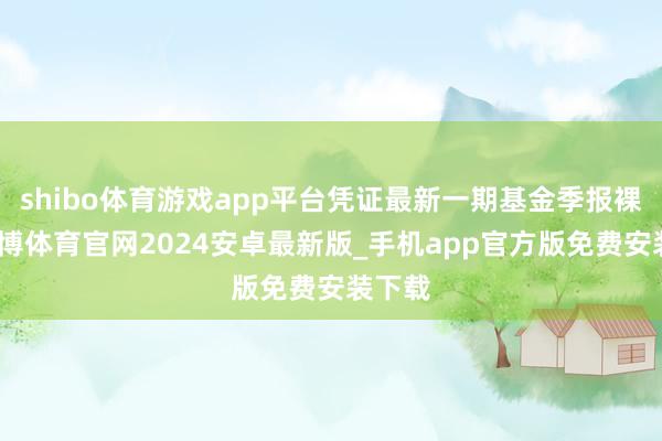 shibo体育游戏app平台凭证最新一期基金季报裸露-世博体育官网2024安卓最新版_手机app官方版免费安装下载