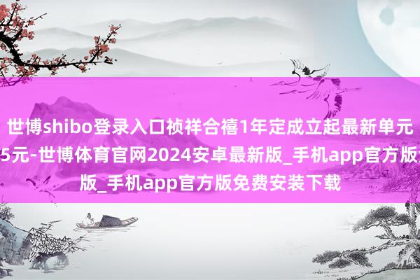 世博shibo登录入口祯祥合禧1年定成立起最新单元净值为1.0525元-世博体育官网2024安卓最新版_手机app官方版免费安装下载