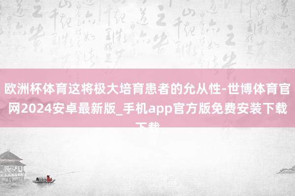 欧洲杯体育这将极大培育患者的允从性-世博体育官网2024安卓最新版_手机app官方版免费安装下载