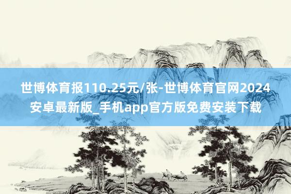 世博体育报110.25元/张-世博体育官网2024安卓最新版_手机app官方版免费安装下载