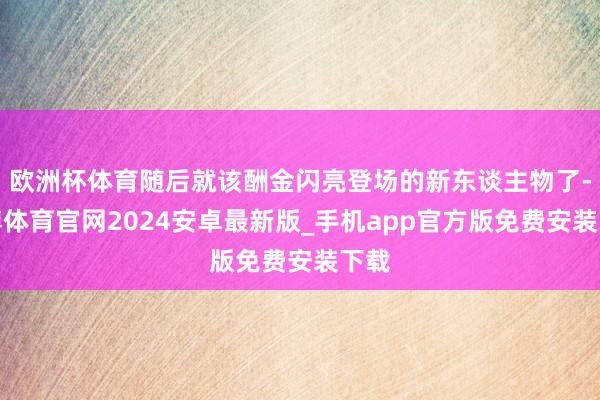 欧洲杯体育随后就该酬金闪亮登场的新东谈主物了-世博体育官网2024安卓最新版_手机app官方版免费安装下载