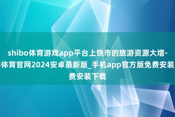 shibo体育游戏app平台上饶市的旅游资源大增-世博体育官网2024安卓最新版_手机app官方版免费安装下载