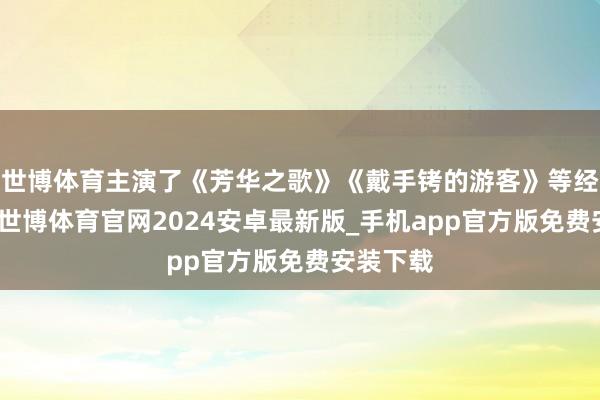 世博体育主演了《芳华之歌》《戴手铐的游客》等经典影片-世博体育官网2024安卓最新版_手机app官方版免费安装下载