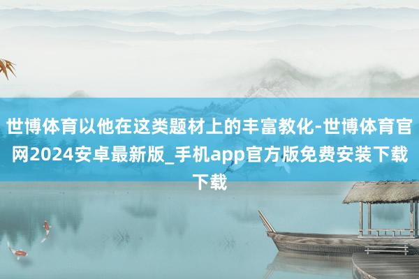 世博体育以他在这类题材上的丰富教化-世博体育官网2024安卓最新版_手机app官方版免费安装下载