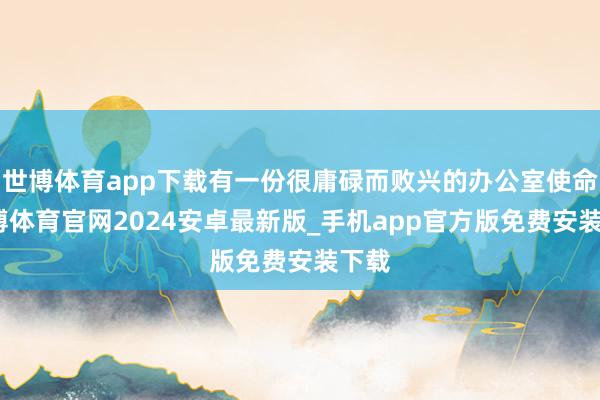 世博体育app下载有一份很庸碌而败兴的办公室使命-世博体育官网2024安卓最新版_手机app官方版免费安装下载