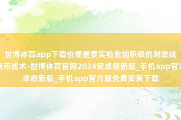 世博体育app下载也便是要实验愈加积极的财政战术、截止宽松的货币战术-世博体育官网2024安卓最新版_手机app官方版免费安装下载