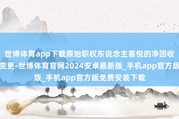 世博体育app下载原始职权东说念主喜悦的净回收资金用途发生变更-世博体育官网2024安卓最新版_手机app官方版免费安装下载