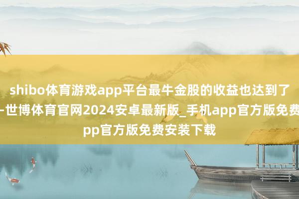 shibo体育游戏app平台最牛金股的收益也达到了30%以上-世博体育官网2024安卓最新版_手机app官方版免费安装下载