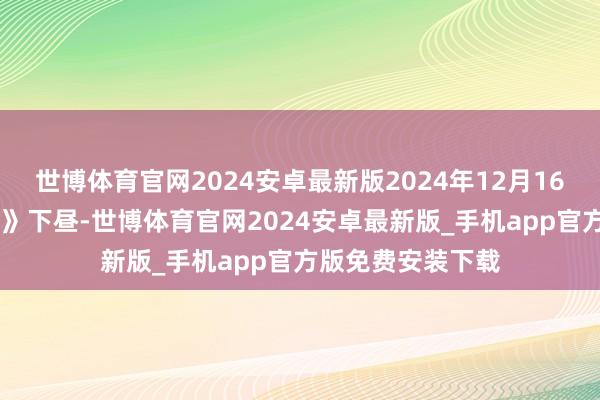 世博体育官网2024安卓最新版2024年12月16日《市集零距离 》下昼-世博体育官网2024安卓最新版_手机app官方版免费安装下载