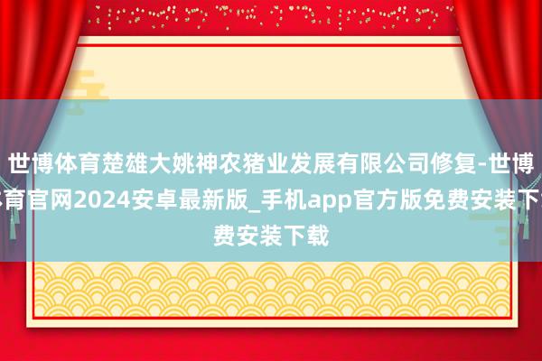 世博体育楚雄大姚神农猪业发展有限公司修复-世博体育官网2024安卓最新版_手机app官方版免费安装下载