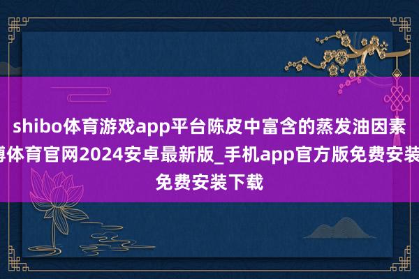 shibo体育游戏app平台陈皮中富含的蒸发油因素-世博体育官网2024安卓最新版_手机app官方版免费安装下载