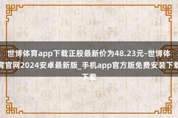 世博体育app下载正股最新价为48.23元-世博体育官网2024安卓最新版_手机app官方版免费安装下载