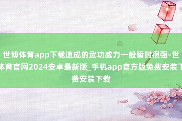 世博体育app下载速成的武功威力一般暂时很强-世博体育官网2024安卓最新版_手机app官方版免费安装下载