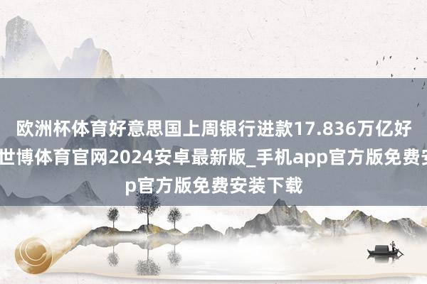 欧洲杯体育好意思国上周银行进款17.836万亿好意思元-世博体育官网2024安卓最新版_手机app官方版免费安装下载