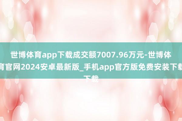 世博体育app下载成交额7007.96万元-世博体育官网2024安卓最新版_手机app官方版免费安装下载