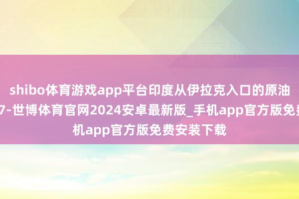 shibo体育游戏app平台印度从伊拉克入口的原油量约为 867-世博体育官网2024安卓最新版_手机app官方版免费安装下载