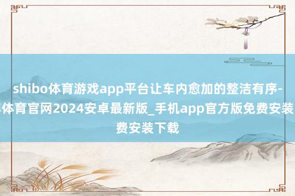 shibo体育游戏app平台让车内愈加的整洁有序-世博体育官网2024安卓最新版_手机app官方版免费安装下载