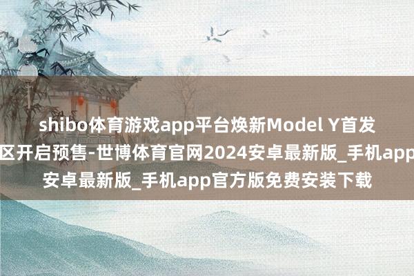 shibo体育游戏app平台焕新Model Y首发版车型同步在亚太地区开启预售-世博体育官网2024安卓最新版_手机app官方版免费安装下载