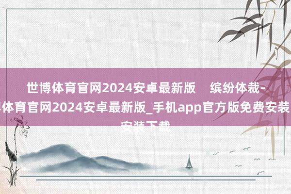 世博体育官网2024安卓最新版    　　缤纷体裁-世博体育官网2024安卓最新版_手机app官方版免费安装下载