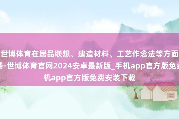 世博体育在居品联想、建造材料、工艺作念法等方面要精雕细镂-世博体育官网2024安卓最新版_手机app官方版免费安装下载