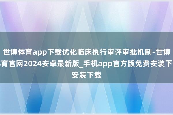 世博体育app下载优化临床执行审评审批机制-世博体育官网2024安卓最新版_手机app官方版免费安装下载