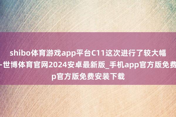 shibo体育游戏app平台C11这次进行了较大幅度的升级-世博体育官网2024安卓最新版_手机app官方版免费安装下载