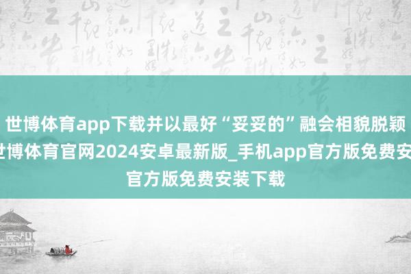 世博体育app下载并以最好“妥妥的”融会相貌脱颖而出-世博体育官网2024安卓最新版_手机app官方版免费安装下载