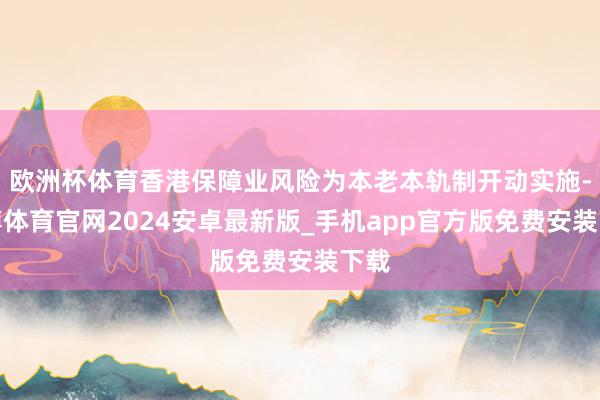 欧洲杯体育香港保障业风险为本老本轨制开动实施-世博体育官网2024安卓最新版_手机app官方版免费安装下载