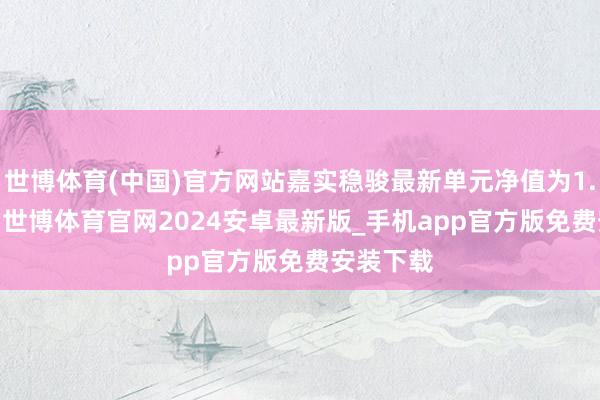 世博体育(中国)官方网站嘉实稳骏最新单元净值为1.0581元-世博体育官网2024安卓最新版_手机app官方版免费安装下载