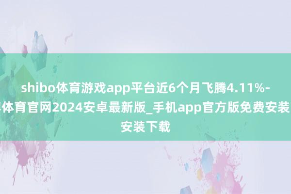 shibo体育游戏app平台近6个月飞腾4.11%-世博体育官网2024安卓最新版_手机app官方版免费安装下载