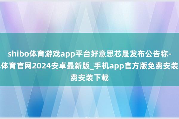 shibo体育游戏app平台好意思芯晟发布公告称-世博体育官网2024安卓最新版_手机app官方版免费安装下载