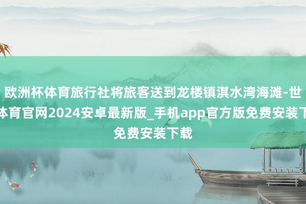 欧洲杯体育旅行社将旅客送到龙楼镇淇水湾海滩-世博体育官网2024安卓最新版_手机app官方版免费安装下载