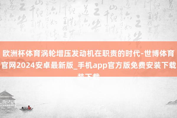 欧洲杯体育涡轮增压发动机在职责的时代-世博体育官网2024安卓最新版_手机app官方版免费安装下载