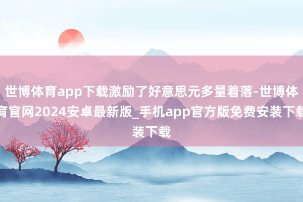 世博体育app下载激励了好意思元多量着落-世博体育官网2024安卓最新版_手机app官方版免费安装下载