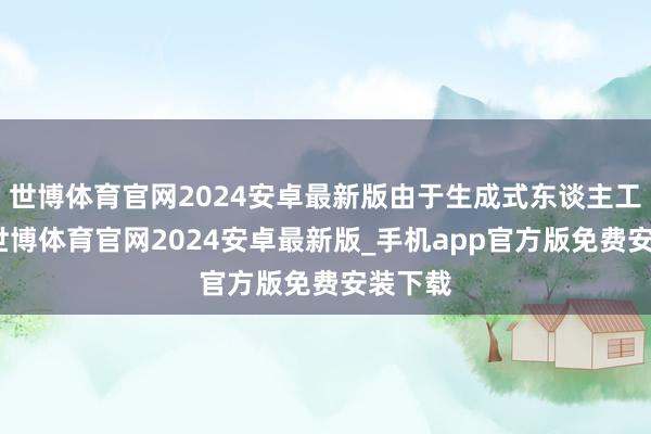 世博体育官网2024安卓最新版由于生成式东谈主工智能-世博体育官网2024安卓最新版_手机app官方版免费安装下载