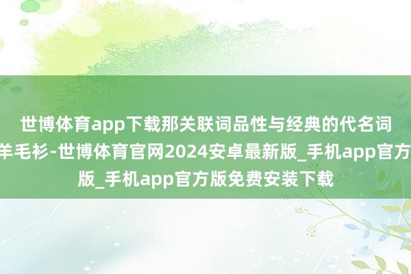 世博体育app下载那关联词品性与经典的代名词！🌟这款羊毛衫-世博体育官网2024安卓最新版_手机app官方版免费安装下载