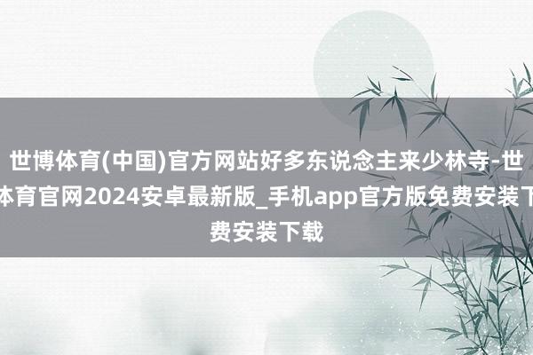 世博体育(中国)官方网站好多东说念主来少林寺-世博体育官网2024安卓最新版_手机app官方版免费安装下载