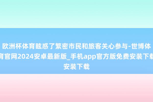 欧洲杯体育眩惑了繁密市民和旅客关心参与-世博体育官网2024安卓最新版_手机app官方版免费安装下载