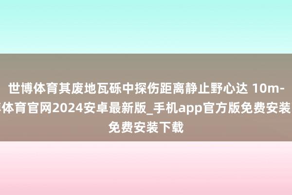 世博体育其废地瓦砾中探伤距离静止野心达 10m-世博体育官网2024安卓最新版_手机app官方版免费安装下载