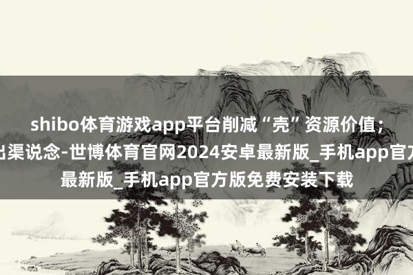 shibo体育游戏app平台削减“壳”资源价值；同期拓宽多元退出渠说念-世博体育官网2024安卓最新版_手机app官方版免费安装下载