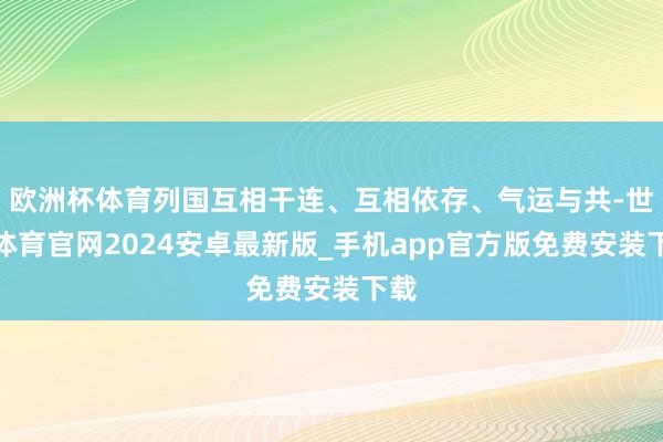 欧洲杯体育列国互相干连、互相依存、气运与共-世博体育官网2024安卓最新版_手机app官方版免费安装下载