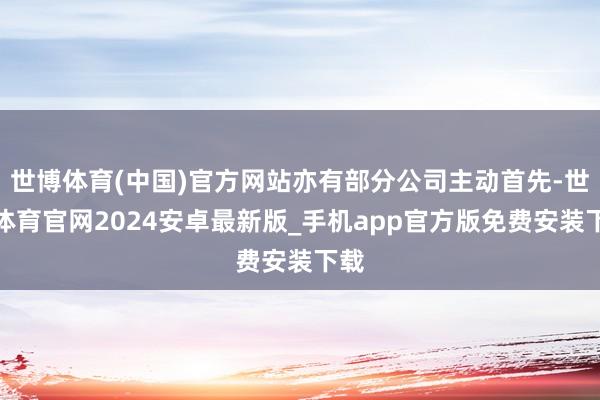 世博体育(中国)官方网站亦有部分公司主动首先-世博体育官网2024安卓最新版_手机app官方版免费安装下载